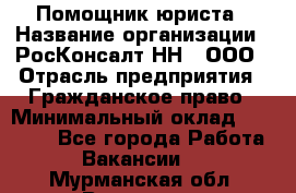 Помощник юриста › Название организации ­ РосКонсалт-НН', ООО › Отрасль предприятия ­ Гражданское право › Минимальный оклад ­ 15 000 - Все города Работа » Вакансии   . Мурманская обл.,Видяево нп